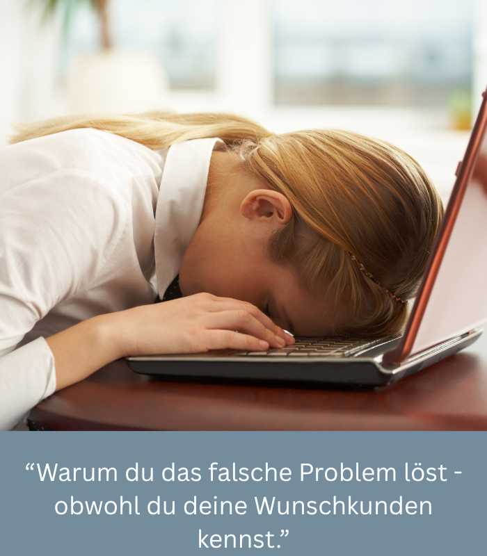 Warum du das falsche Problem löst - obwohl du deine Wunschkunden kennst.  
